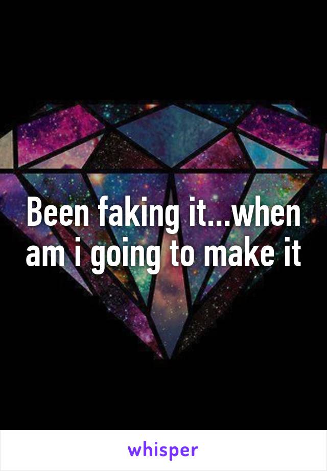 Been faking it...when am i going to make it