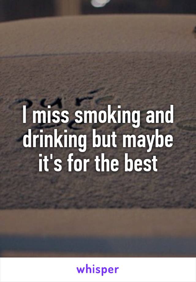 I miss smoking and drinking but maybe it's for the best