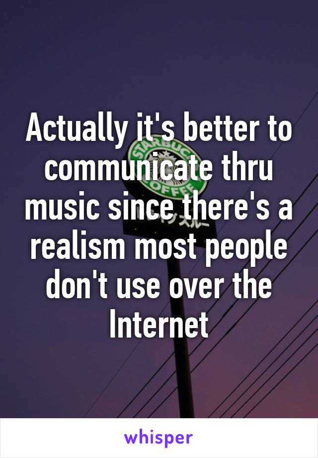 Actually it's better to communicate thru music since there's a realism most people don't use over the Internet
