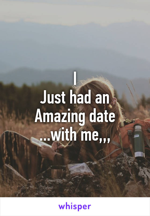 I
Just had an Amazing date
...with me,,,