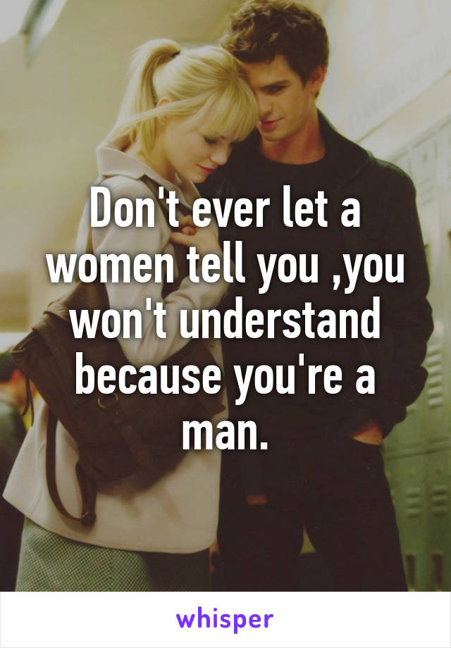 Don't ever let a women tell you ,you won't understand because you're a man.