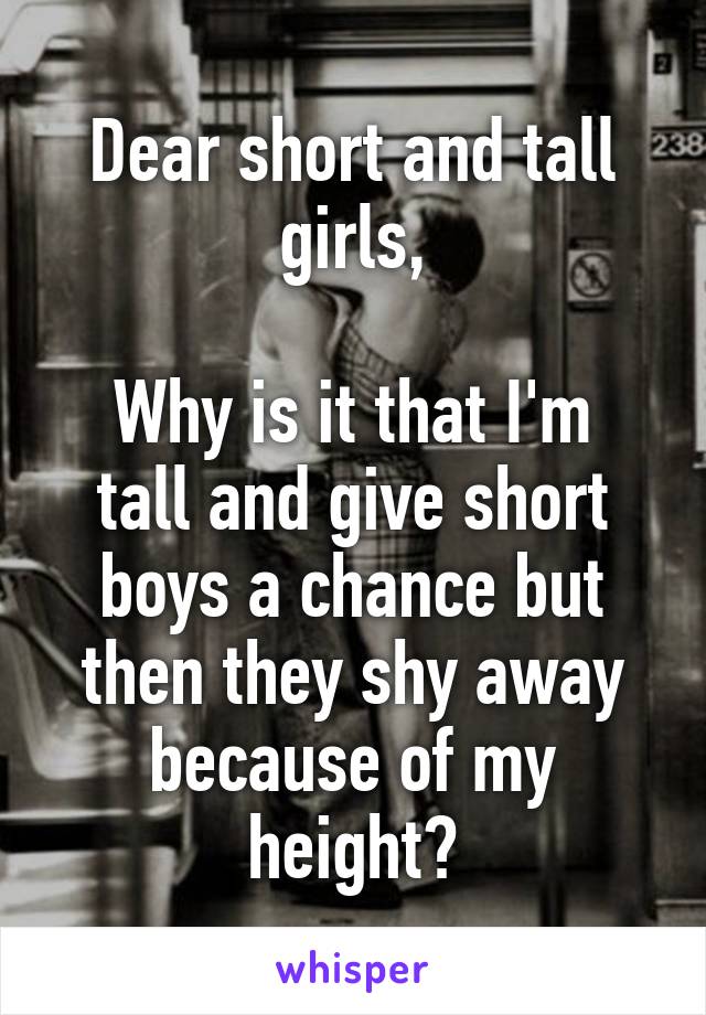 Dear short and tall girls,

Why is it that I'm tall and give short boys a chance but then they shy away because of my height?