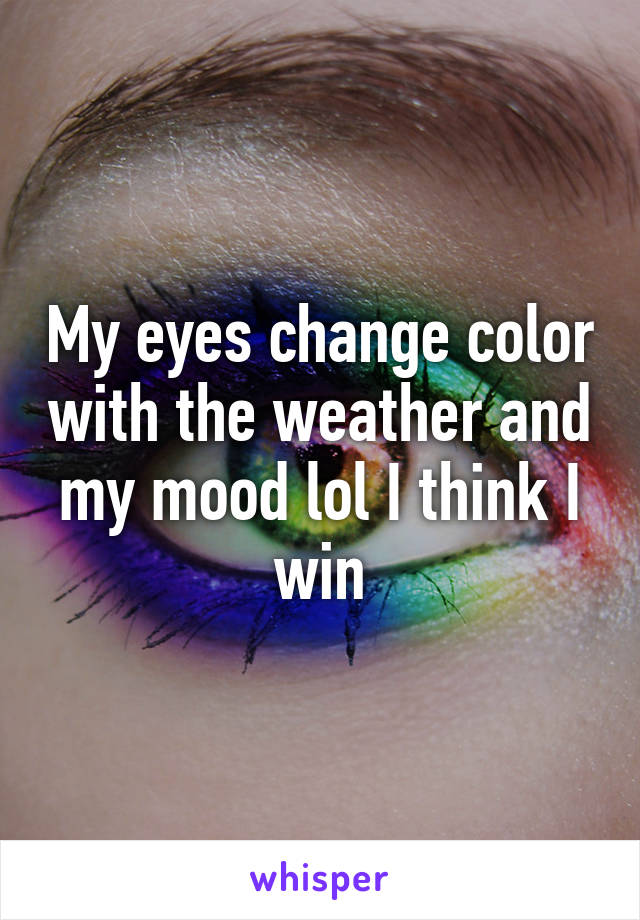 My eyes change color with the weather and my mood lol I think I win