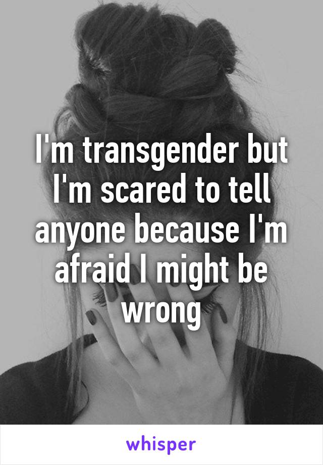 I'm transgender but I'm scared to tell anyone because I'm afraid I might be wrong