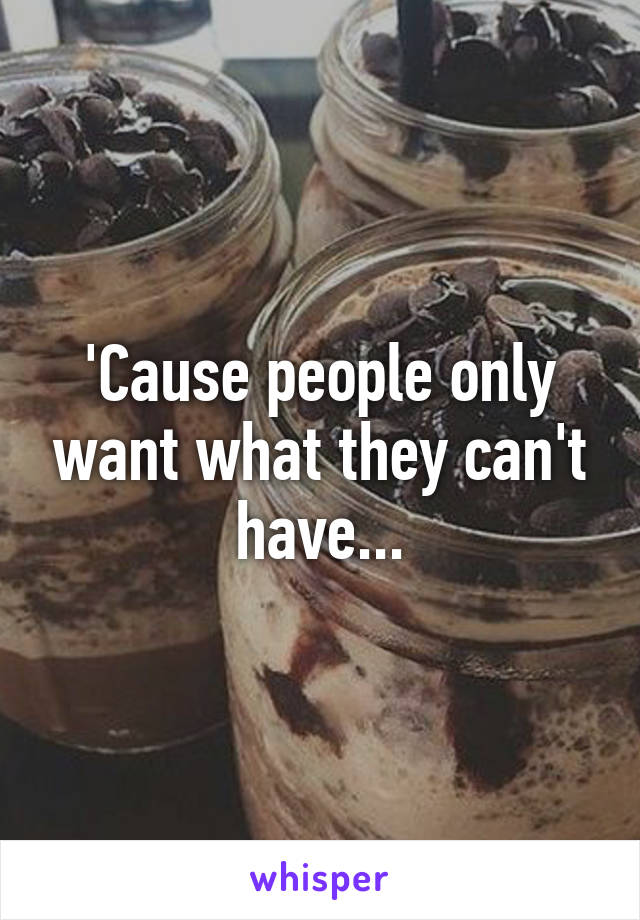 'Cause people only want what they can't have...