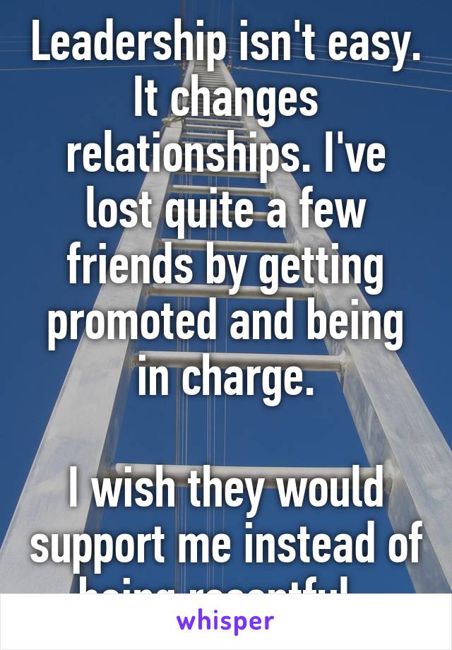 Leadership isn't easy. It changes relationships. I've lost quite a few friends by getting promoted and being in charge.

I wish they would support me instead of being resentful. 