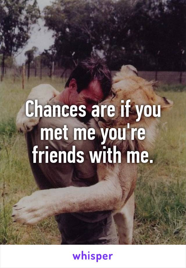 Chances are if you met me you're friends with me.