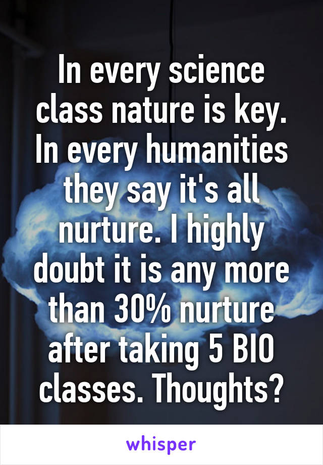 In every science class nature is key. In every humanities they say it's all nurture. I highly doubt it is any more than 30% nurture after taking 5 BIO classes. Thoughts?