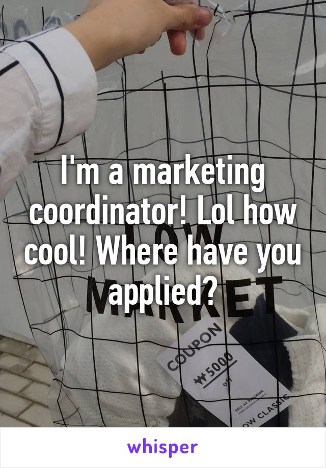 I'm a marketing coordinator! Lol how cool! Where have you applied?