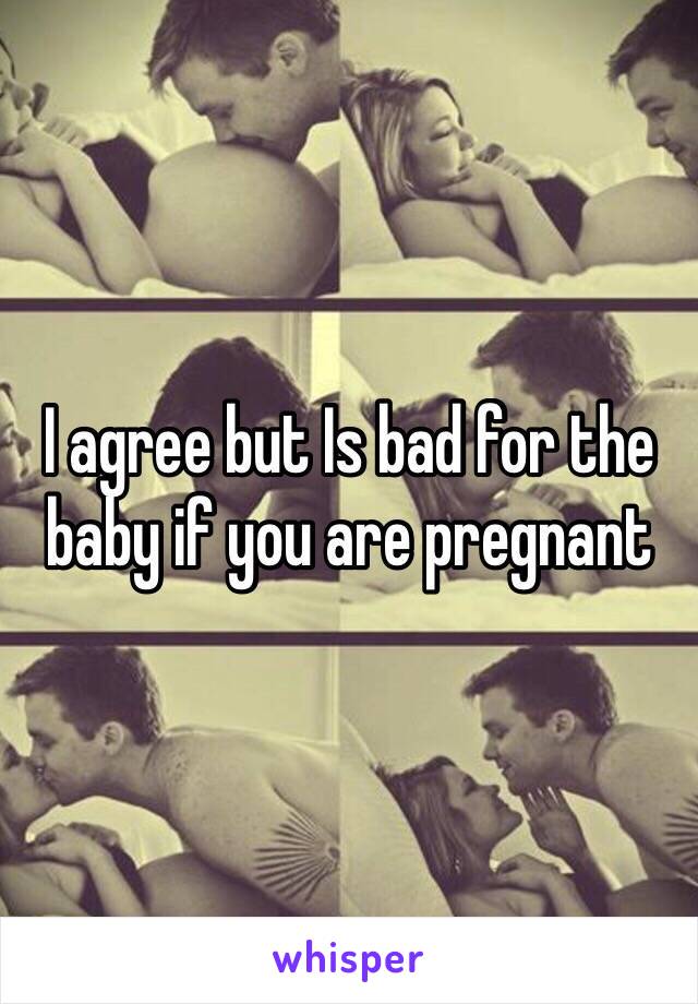 I agree but Is bad for the baby if you are pregnant 