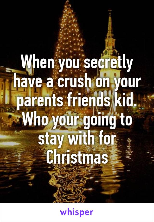 When you secretly have a crush on your parents friends kid. Who your going to stay with for Christmas