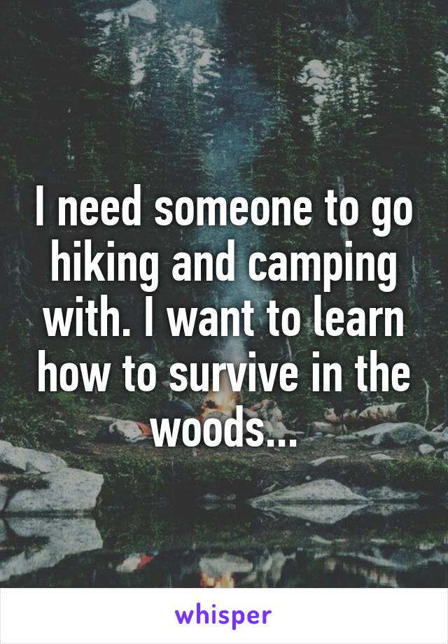 I need someone to go hiking and camping with. I want to learn how to survive in the woods...