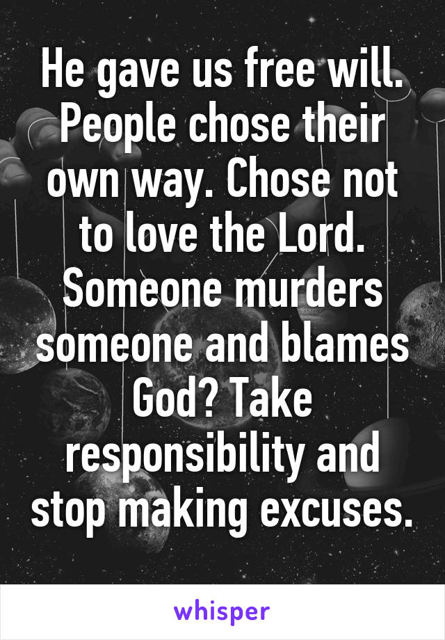 He gave us free will. People chose their own way. Chose not to love the Lord. Someone murders someone and blames God? Take responsibility and stop making excuses. 