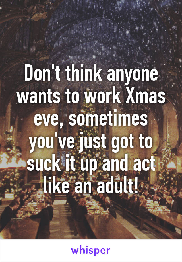 Don't think anyone wants to work Xmas eve, sometimes you've just got to suck it up and act like an adult!