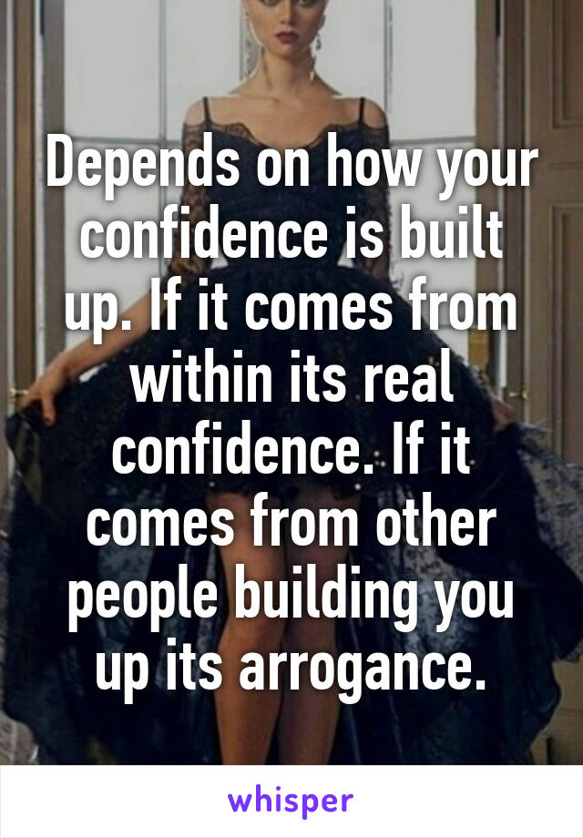 Depends on how your confidence is built up. If it comes from within its real confidence. If it comes from other people building you up its arrogance.