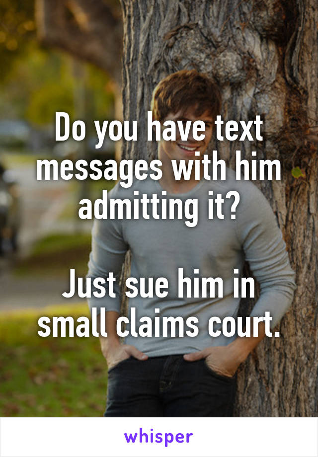 Do you have text messages with him admitting it?

Just sue him in small claims court.