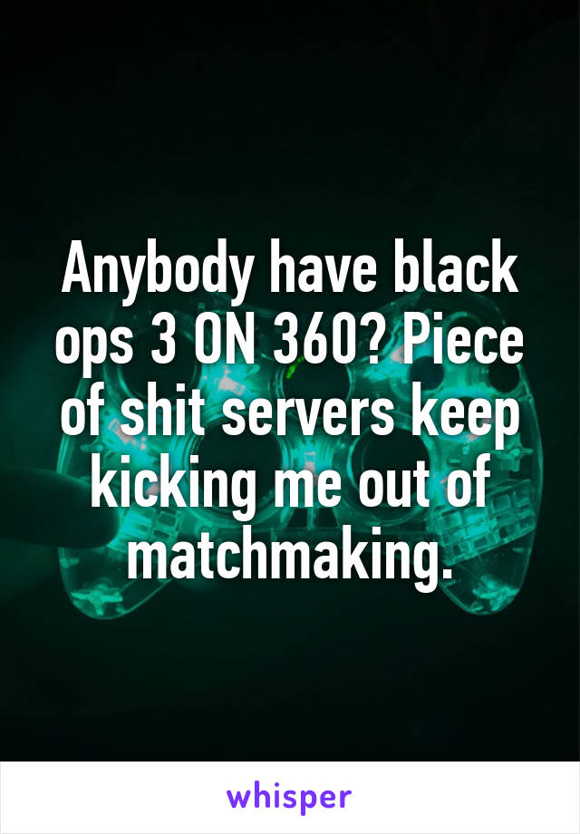 Anybody have black ops 3 ON 360? Piece of shit servers keep kicking me out of matchmaking.