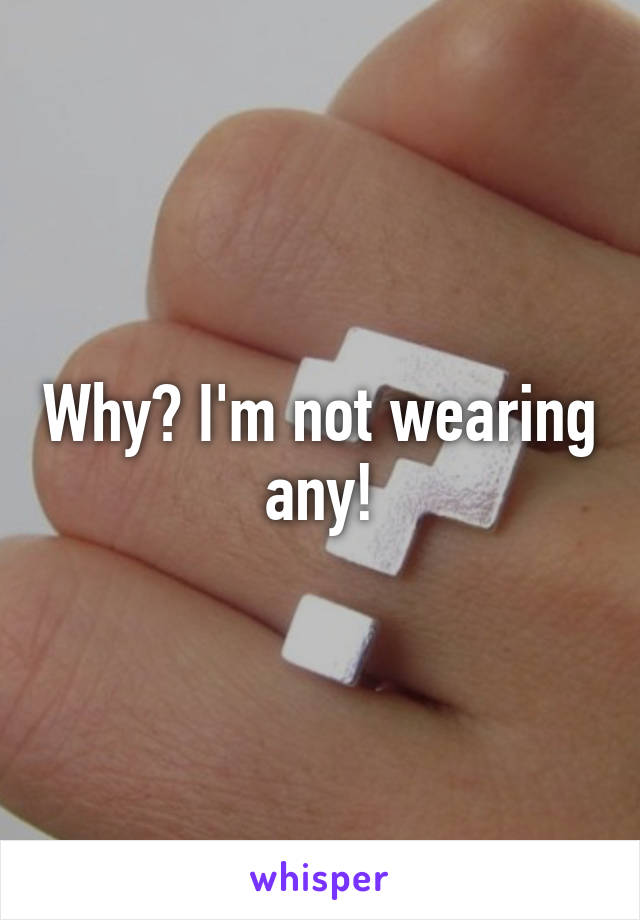 Why? I'm not wearing any!