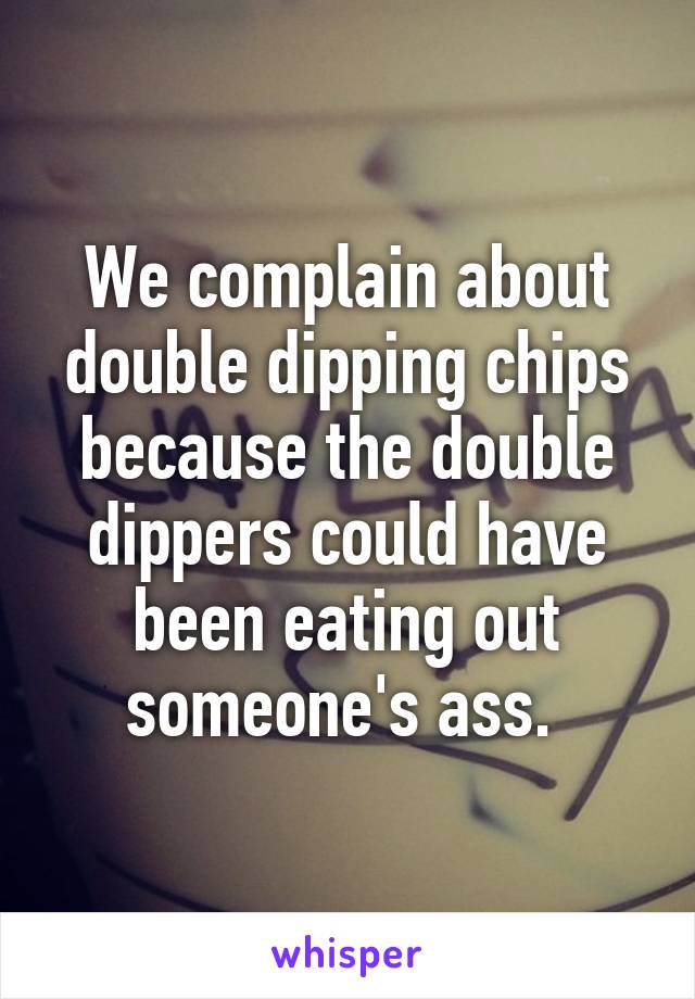 We complain about double dipping chips because the double dippers could have been eating out someone's ass. 