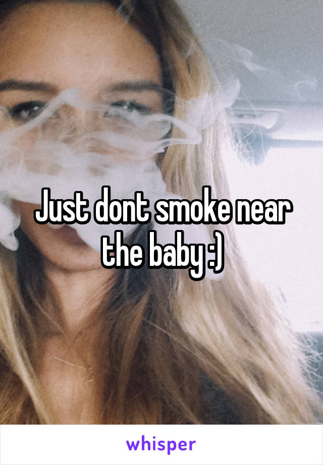 Just dont smoke near the baby :)