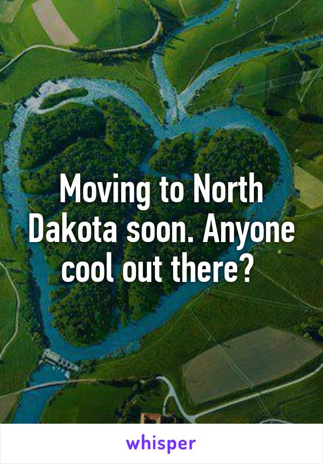 Moving to North Dakota soon. Anyone cool out there? 