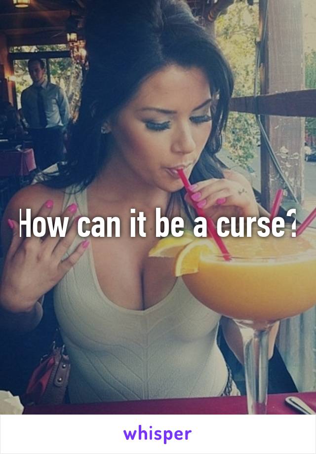 How can it be a curse?