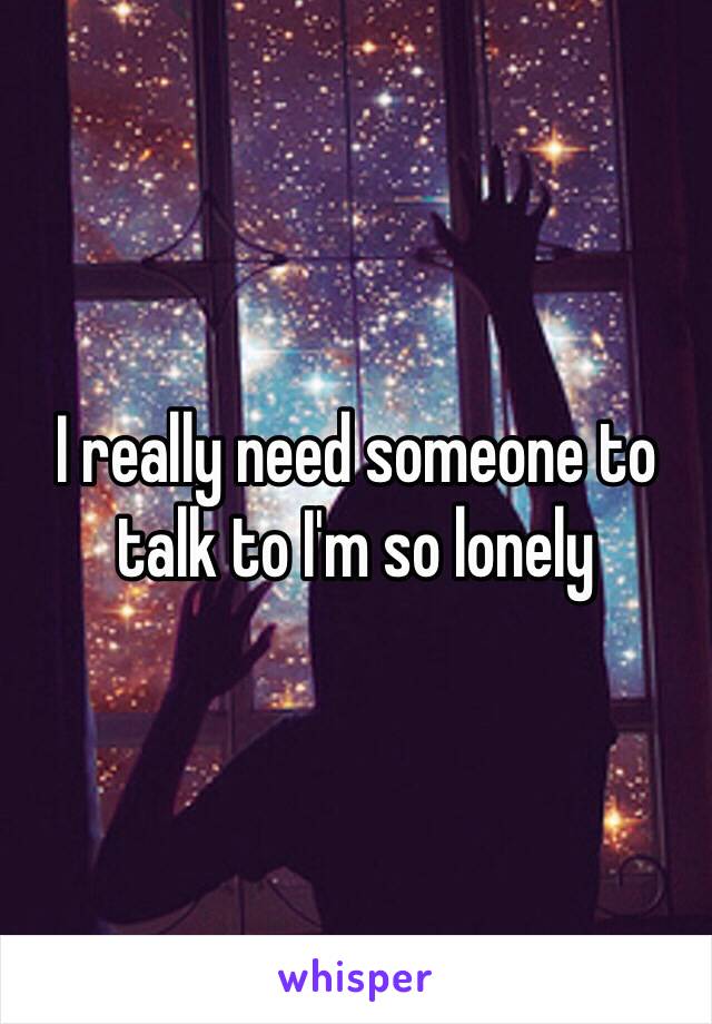 I really need someone to talk to I'm so lonely