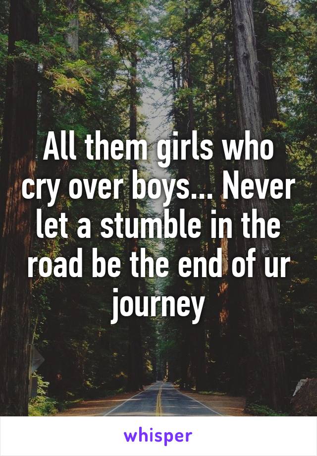 All them girls who cry over boys... Never let a stumble in the road be the end of ur journey