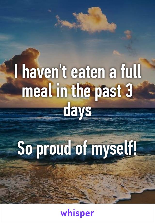 I haven't eaten a full meal in the past 3 days

So proud of myself!