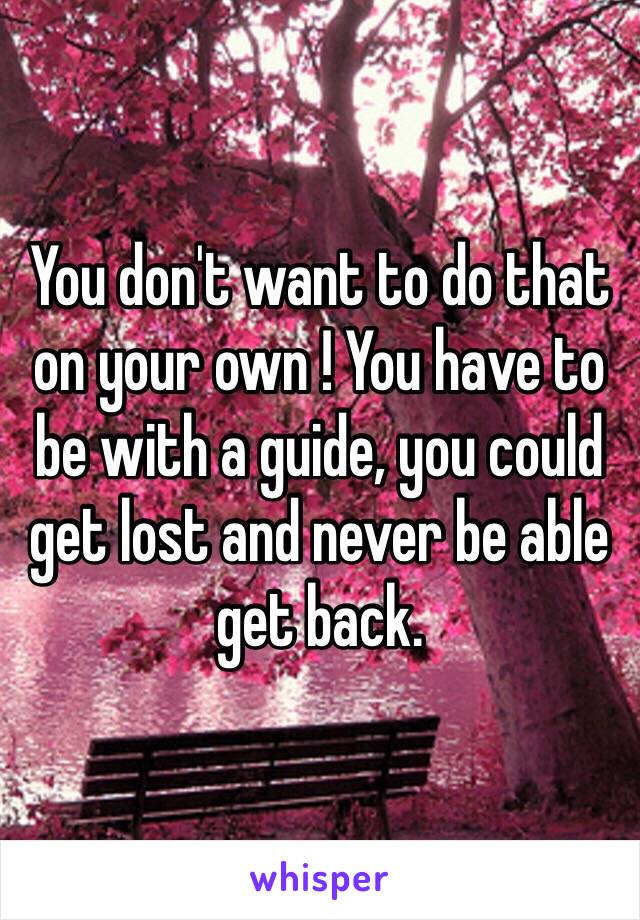 You don't want to do that on your own ! You have to be with a guide, you could get lost and never be able get back. 