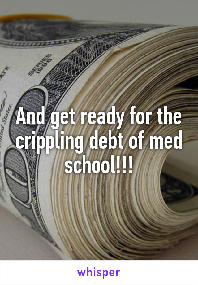 And get ready for the crippling debt of med school!!!