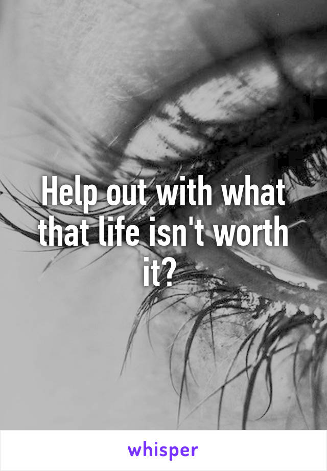 Help out with what that life isn't worth it? 