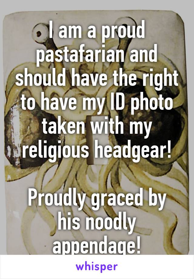 I am a proud pastafarian and should have the right to have my ID photo taken with my religious headgear!

Proudly graced by his noodly appendage!