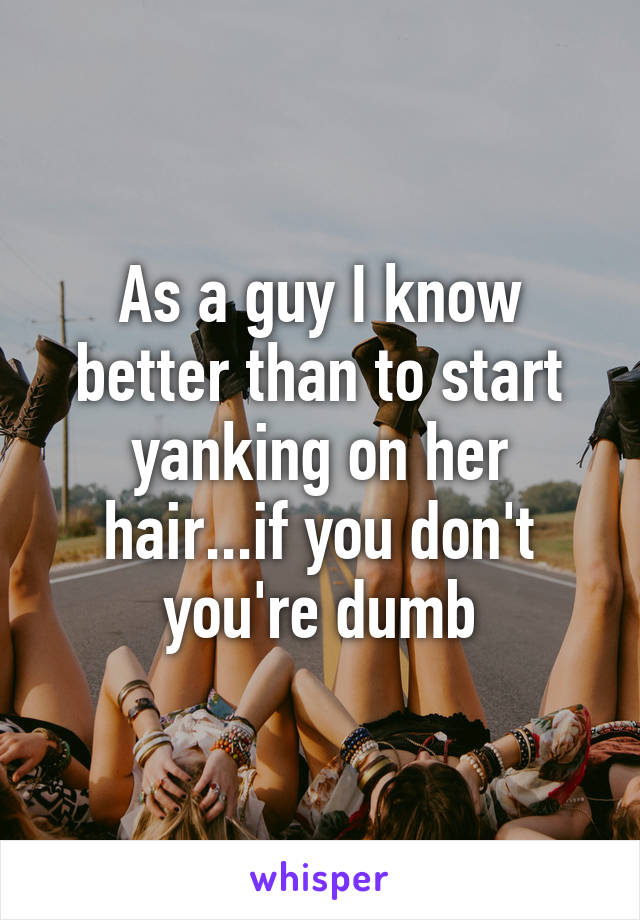 As a guy I know better than to start yanking on her hair...if you don't you're dumb