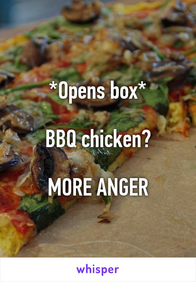 *Opens box*

BBQ chicken?

MORE ANGER