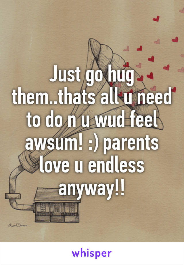 Just go hug them..thats all u need to do n u wud feel awsum! :) parents love u endless anyway!!