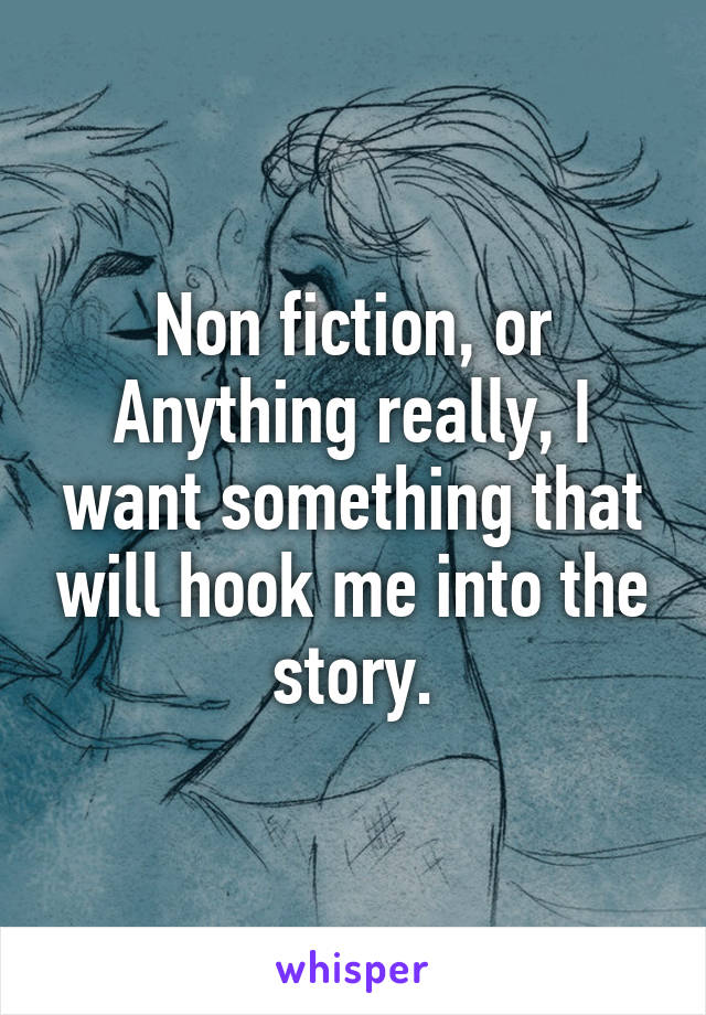 Non fiction, or Anything really, I want something that will hook me into the story.