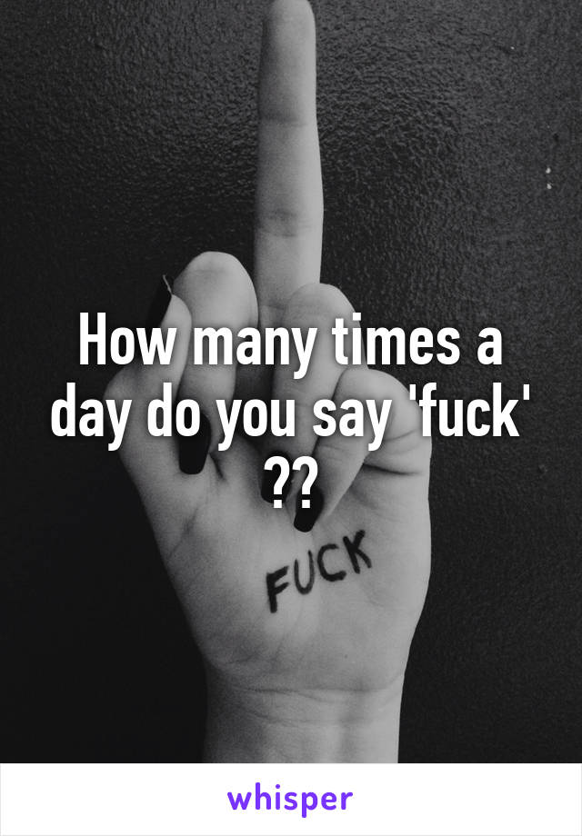 How many times a day do you say 'fuck' ??