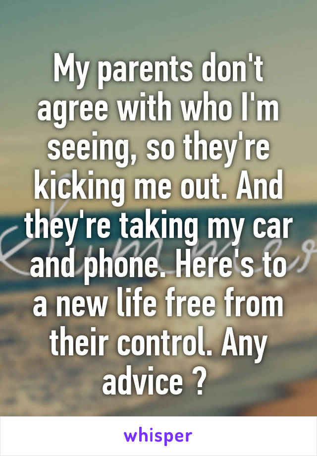 My parents don't agree with who I'm seeing, so they're kicking me out. And they're taking my car and phone. Here's to a new life free from their control. Any advice ? 