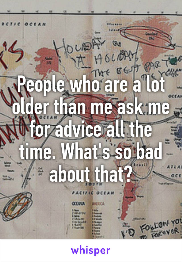 People who are a lot older than me ask me for advice all the time. What's so bad about that?