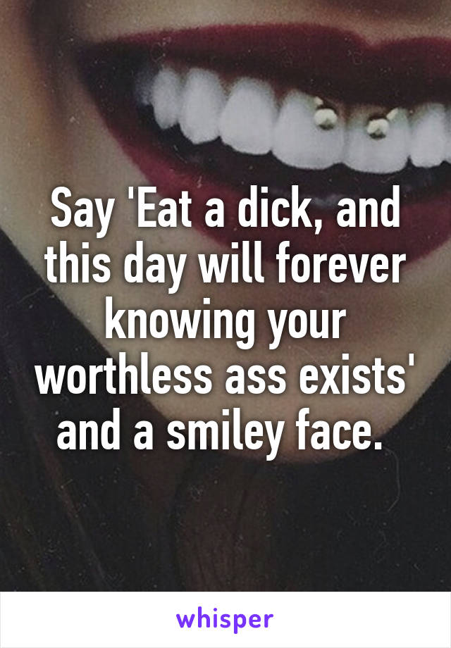 Say 'Eat a dick, and this day will forever knowing your worthless ass exists' and a smiley face. 