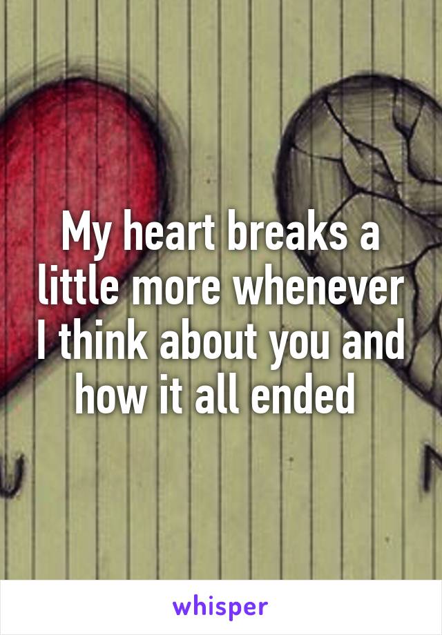 My heart breaks a little more whenever I think about you and how it all ended 