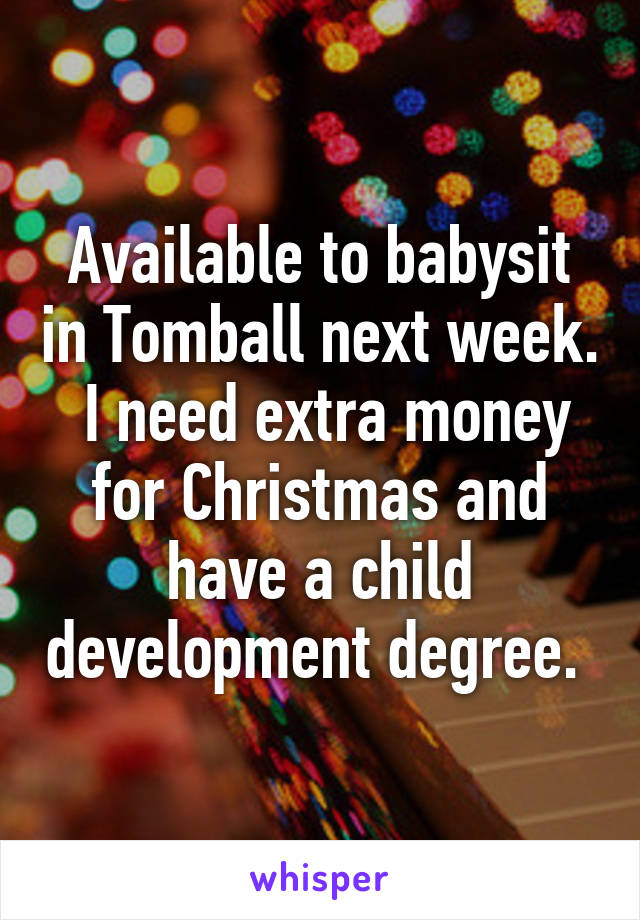 Available to babysit in Tomball next week.  I need extra money for Christmas and have a child development degree. 