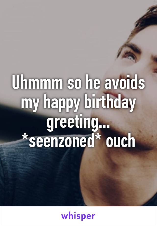 Uhmmm so he avoids my happy birthday greeting... *seenzoned* ouch