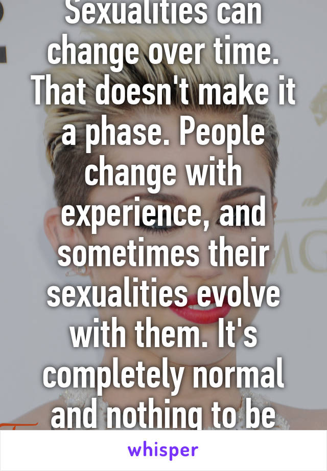 Sexualities can change over time. That doesn't make it a phase. People change with experience, and sometimes their sexualities evolve with them. It's completely normal and nothing to be ashamed of.