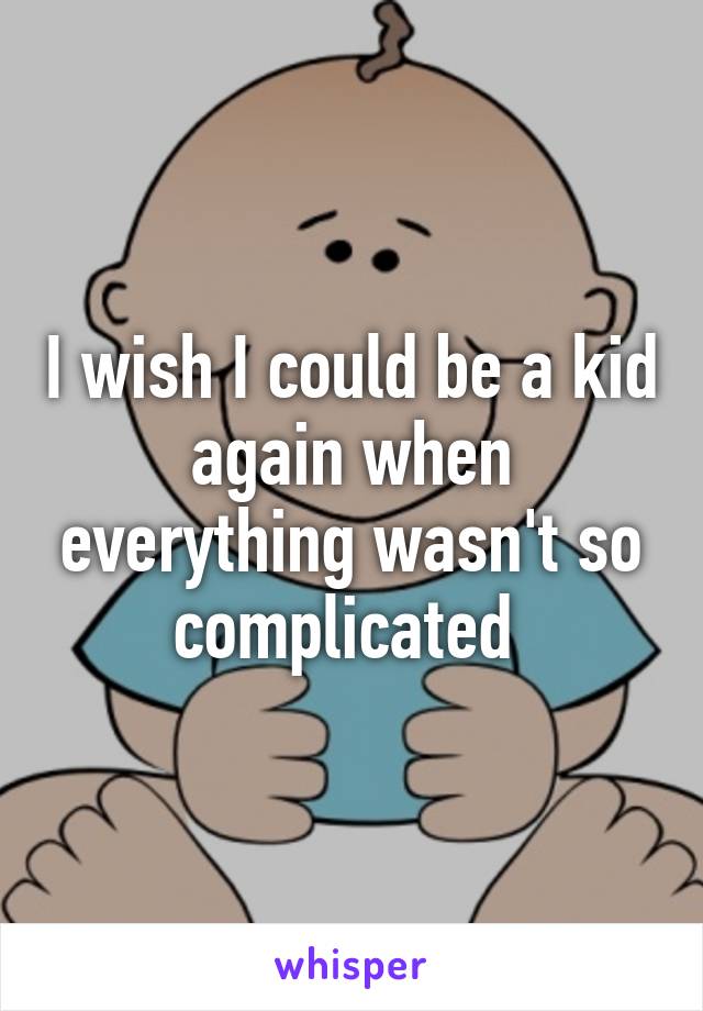 I wish I could be a kid again when everything wasn't so complicated 