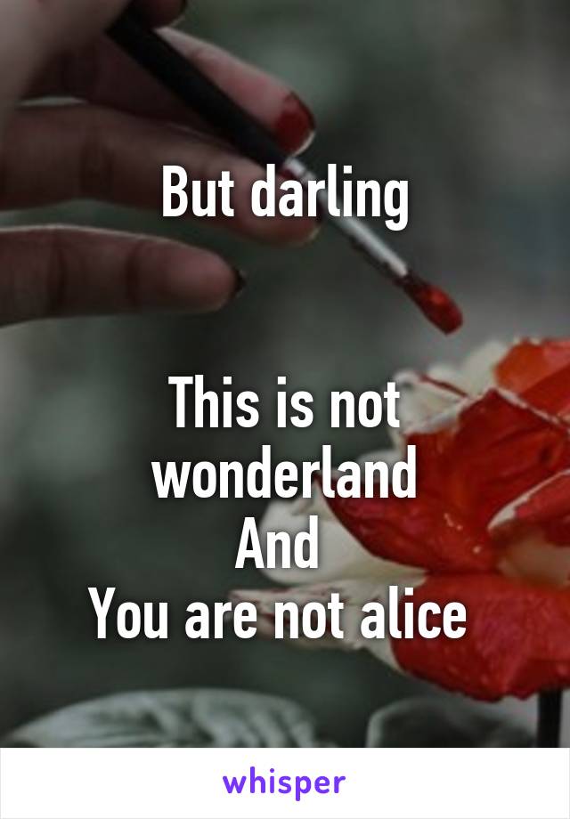 But darling


This is not wonderland
And 
You are not alice 