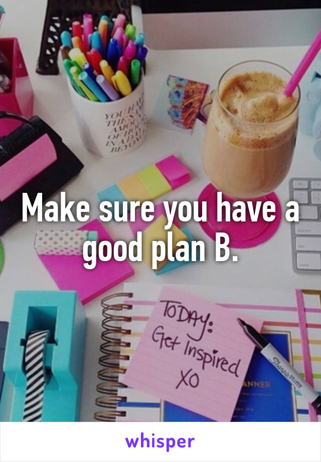 Make sure you have a good plan B.