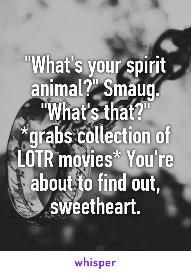 "What's your spirit animal?" Smaug.
"What's that?"
*grabs collection of LOTR movies* You're about to find out, sweetheart.