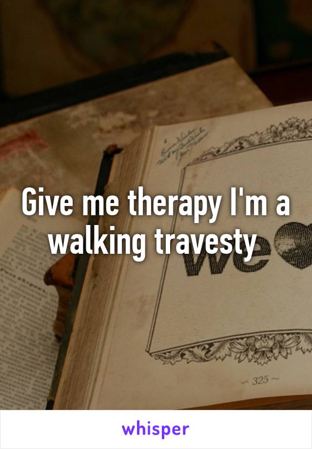 Give me therapy I'm a walking travesty 